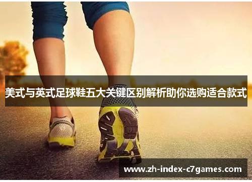 美式与英式足球鞋五大关键区别解析助你选购适合款式 美式与英式足球鞋五大关键区别解析助你选购适合款式