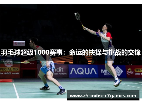 羽毛球超级1000赛事:命运的抉择与挑战的交锋 羽毛球超级1000赛事:命运的抉择与挑战的交锋