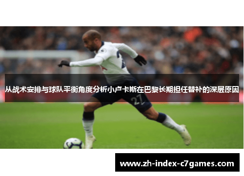 从战术安排与球队平衡角度分析小卢卡斯在巴黎长期担任替补的深层原因