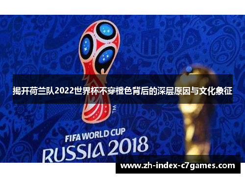揭开荷兰队2022世界杯不穿橙色背后的深层原因与文化象征