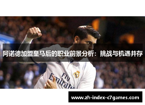 阿诺德加盟皇马后的职业前景分析：挑战与机遇并存