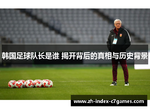 韩国足球队长是谁 揭开背后的真相与历史背景