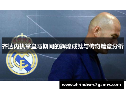 齐达内执掌皇马期间的辉煌成就与传奇篇章分析