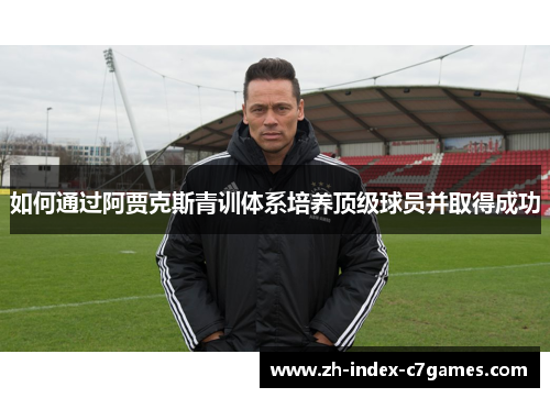 如何通过阿贾克斯青训体系培养顶级球员并取得成功 如何通过阿贾克斯青训体系培养顶级球员并取得成功