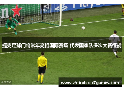 捷克足球门将常年亮相国际赛场 代表国家队多次大赛征战 捷克足球门将常年亮相国际赛场 代表国家队多次大赛征战