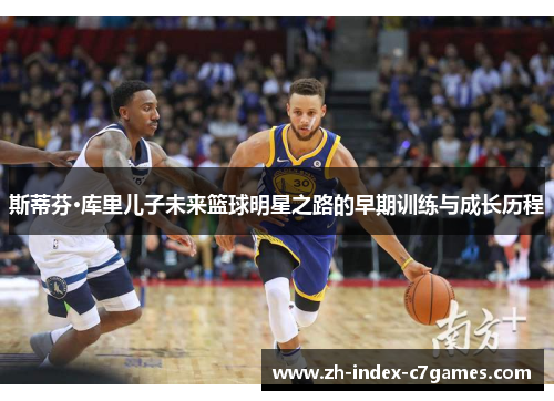 斯蒂芬·库里儿子未来篮球明星之路的早期训练与成长历程 斯蒂芬·库里儿子未来篮球明星之路的早期训练与成长历程