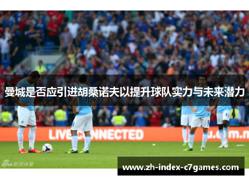 曼城是否应引进胡桑诺夫以提升球队实力与未来潜力