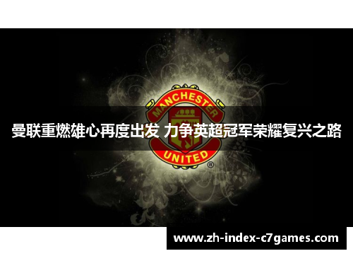 曼联重燃雄心再度出发 力争英超冠军荣耀复兴之路 曼联重燃雄心再度出发 力争英超冠军荣耀复兴之路