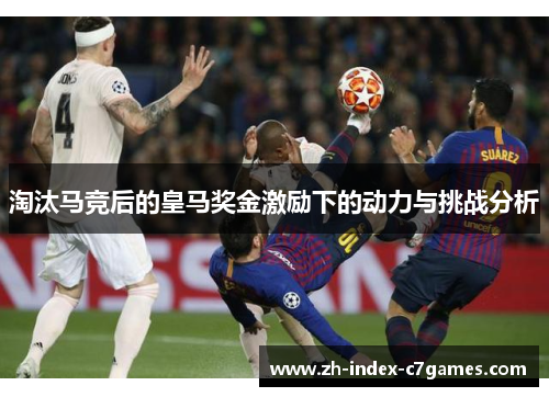 淘汰马竞后的皇马奖金激励下的动力与挑战分析 淘汰马竞后的皇马奖金激励下的动力与挑战分析
