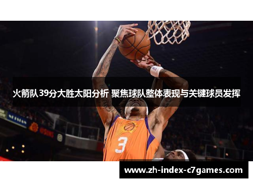 火箭队39分大胜太阳分析 聚焦球队整体表现与关键球员发挥 火箭队39分大胜太阳分析 聚焦球队整体表现与关键球员发挥