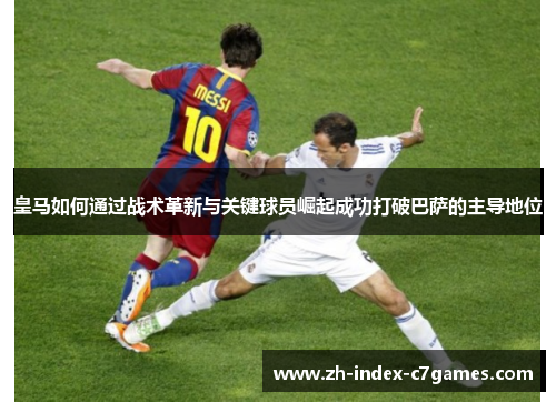 皇马如何通过战术革新与关键球员崛起成功打破巴萨的主导地位 皇马如何通过战术革新与关键球员崛起成功打破巴萨的主导地位