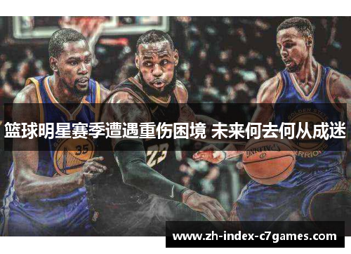 篮球明星赛季遭遇重伤困境 未来何去何从成迷 篮球明星赛季遭遇重伤困境 未来何去何从成迷