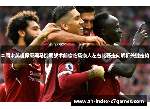 本周末英超保级黑马搅局战术前瞻临场换人左右比赛走向解析关键走势