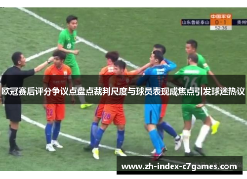 欧冠赛后评分争议点盘点裁判尺度与球员表现成焦点引发球迷热议 欧冠赛后评分争议点盘点裁判尺度与球员表现成焦点引发球迷热议