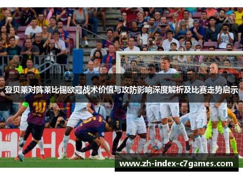 登贝莱对阵莱比锡欧冠战术价值与攻防影响深度解析及比赛走势启示