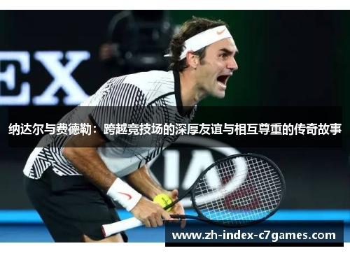 纳达尔与费德勒:跨越竞技场的深厚友谊与相互尊重的传奇故事 纳达尔与费德勒:跨越竞技场的深厚友谊与相互尊重的传奇故事