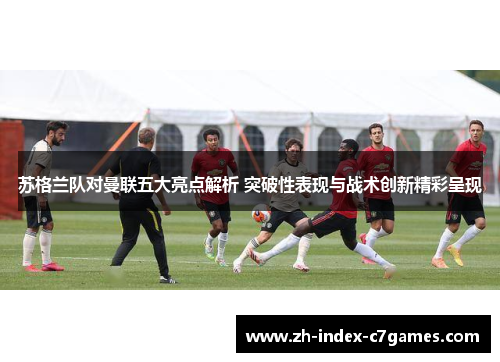 苏格兰队对曼联五大亮点解析 突破性表现与战术创新精彩呈现 苏格兰队对曼联五大亮点解析 突破性表现与战术创新精彩呈现