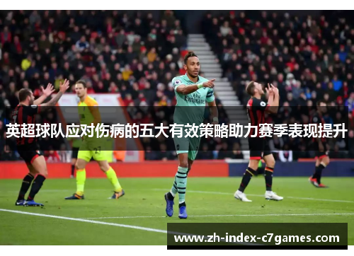 英超球队应对伤病的五大有效策略助力赛季表现提升