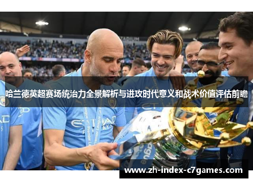 哈兰德英超赛场统治力全景解析与进攻时代意义和战术价值评估前瞻