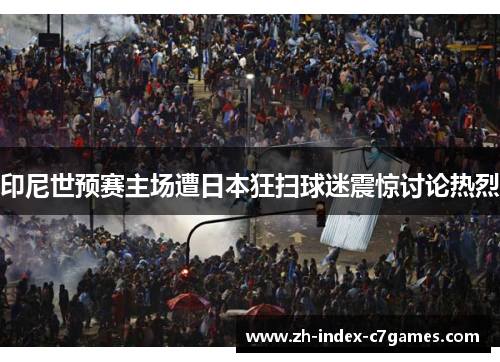 印尼世预赛主场遭日本狂扫球迷震惊讨论热烈 印尼世预赛主场遭日本狂扫球迷震惊讨论热烈