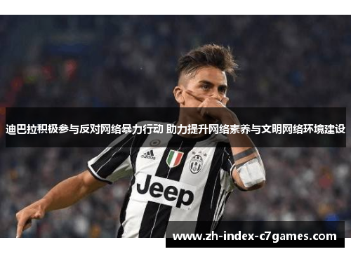 迪巴拉积极参与反对网络暴力行动 助力提升网络素养与文明网络环境建设