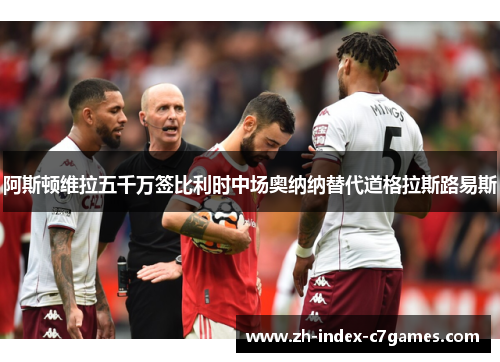 阿斯顿维拉五千万签比利时中场奥纳纳替代道格拉斯路易斯