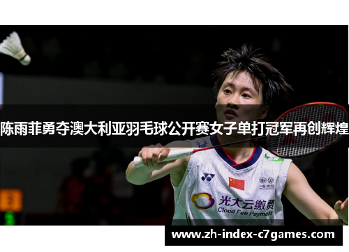 陈雨菲勇夺澳大利亚羽毛球公开赛女子单打冠军再创辉煌