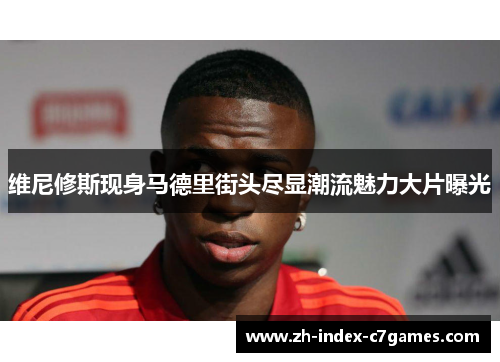 维尼修斯现身马德里街头尽显潮流魅力大片曝光 维尼修斯现身马德里街头尽显潮流魅力大片曝光