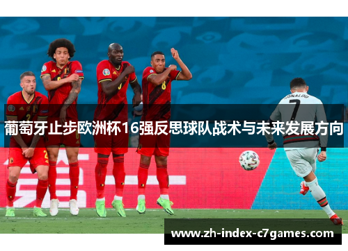 葡萄牙止步欧洲杯16强反思球队战术与未来发展方向 葡萄牙止步欧洲杯16强反思球队战术与未来发展方向